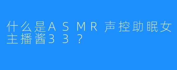 什么是ASMR声控助眠女主播酱33？