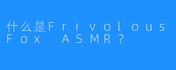 什么是FrivolousFox ASMR？