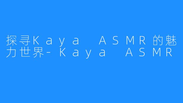 探寻Kaya ASMR的魅力世界-Kaya ASMR