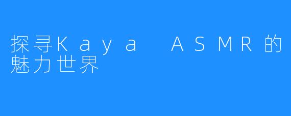 探寻Kaya ASMR的魅力世界