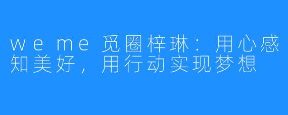 weme觅圈梓琳：用心感知美好，用行动实现梦想