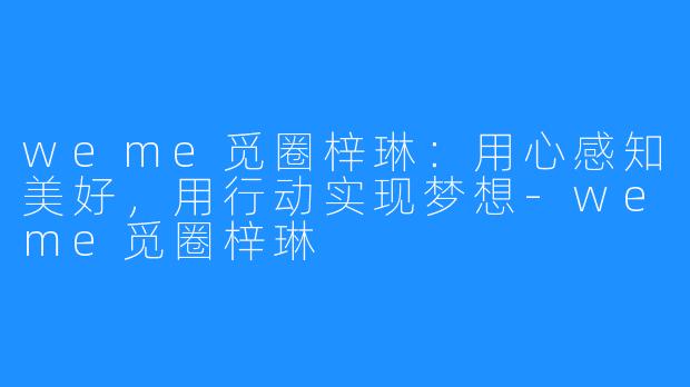 weme觅圈梓琳：用心感知美好，用行动实现梦想-weme觅圈梓琳