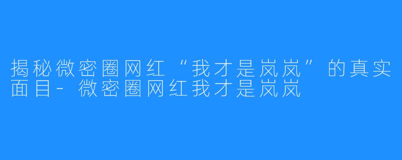 揭秘微密圈网红“我才是岚岚”的真实面目-微密圈网红我才是岚岚