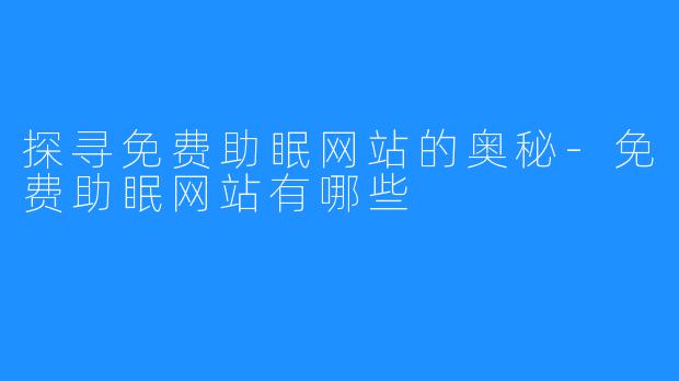 探寻免费助眠网站的奥秘-免费助眠网站有哪些