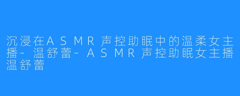 沉浸在ASMR声控助眠中的温柔女主播-温舒蕾-ASMR声控助眠女主播温舒蕾