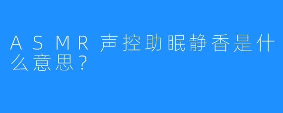 ASMR声控助眠静香是什么意思？