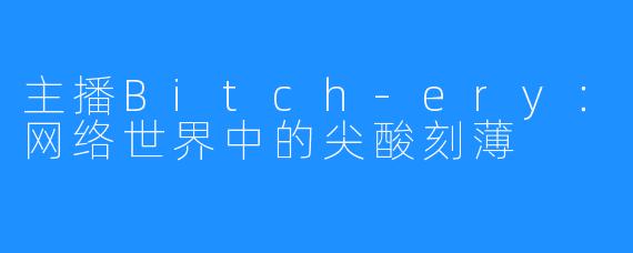 主播Bitch-ery：网络世界中的尖酸刻薄