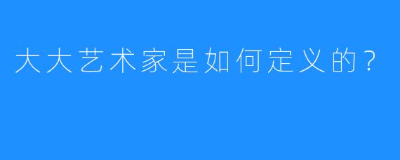 大大艺术家是如何定义的？