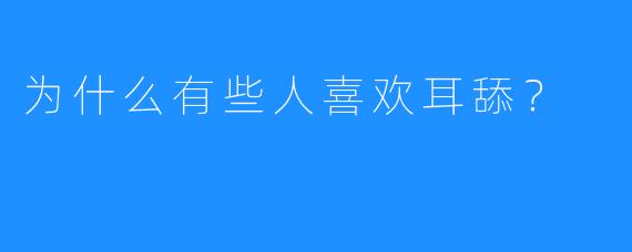 为什么有些人喜欢耳舔？