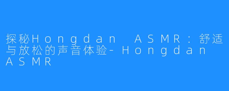 探秘Hongdan ASMR：舒适与放松的声音体验-Hongdan ASMR