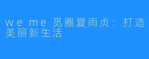 weme觅圈夏雨贞：打造美丽新生活