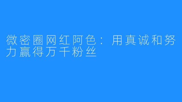 微密圈网红阿色：用真诚和努力赢得万千粉丝