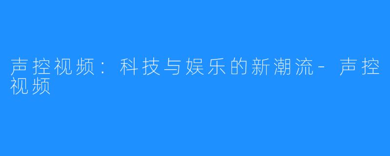 声控视频：科技与娱乐的新潮流-声控视频