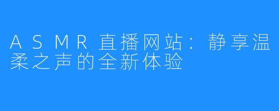 ASMR直播网站：静享温柔之声的全新体验