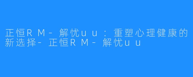 正恒RM-解忧uu：重塑心理健康的新选择-正恒RM-解忧uu