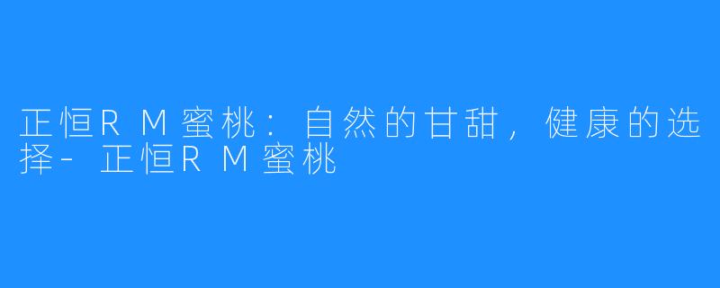 正恒RM蜜桃：自然的甘甜，健康的选择-正恒RM蜜桃