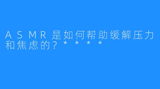 ASMR是如何帮助缓解压力和焦虑的？****