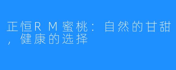 正恒RM蜜桃：自然的甘甜，健康的选择