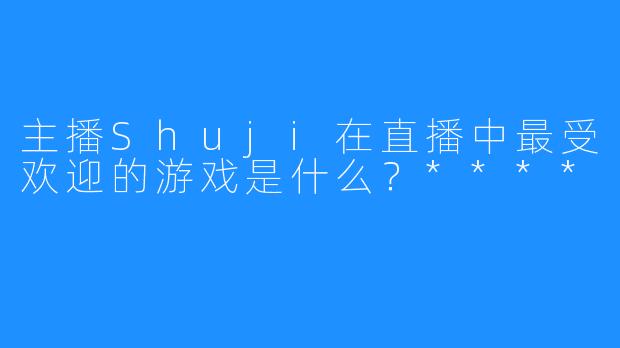 主播Shuji在直播中最受欢迎的游戏是什么？****