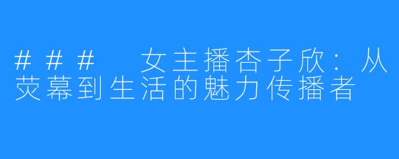 ### 女主播杏子欣：从荧幕到生活的魅力传播者