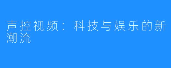 声控视频：科技与娱乐的新潮流