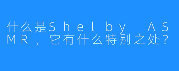 什么是Shelby ASMR，它有什么特别之处？