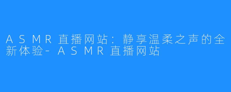 ASMR直播网站：静享温柔之声的全新体验-ASMR直播网站