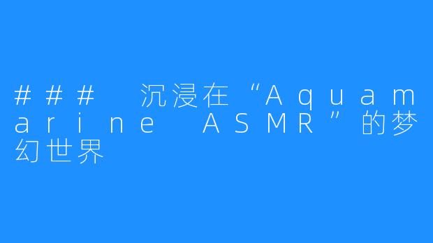 ### 沉浸在“Aquamarine ASMR”的梦幻世界