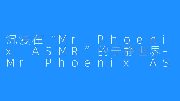 沉浸在“Mr Phoenix ASMR”的宁静世界-Mr Phoenix ASMR