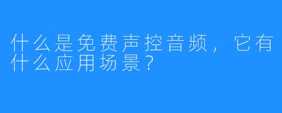 什么是免费声控音频，它有什么应用场景？