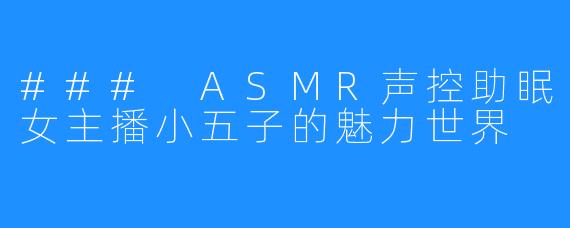 ### ASMR声控助眠女主播小五子的魅力世界