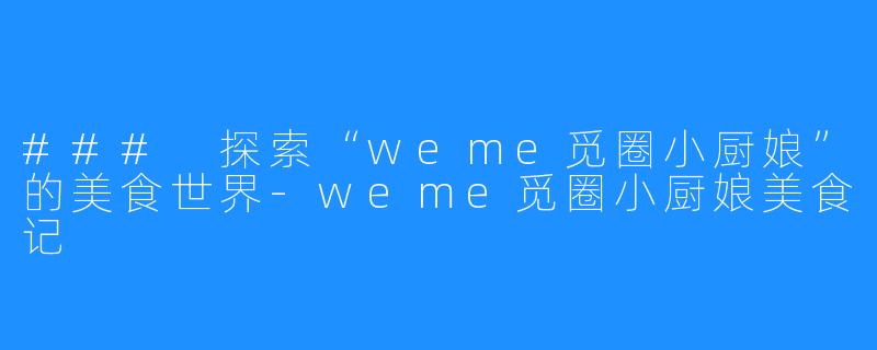 ### 探索“weme觅圈小厨娘”的美食世界-weme觅圈小厨娘美食记