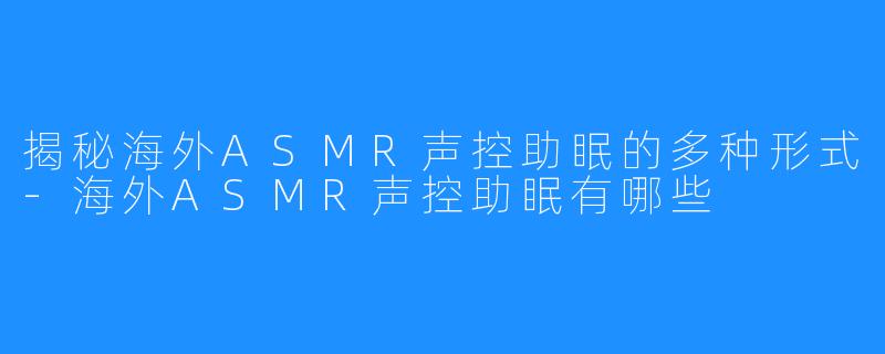 揭秘海外ASMR声控助眠的多种形式-海外ASMR声控助眠有哪些