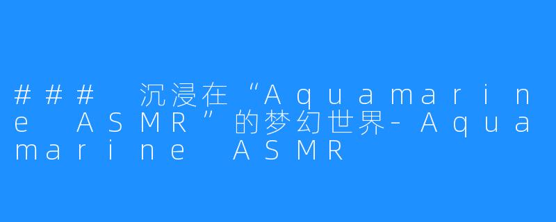 ### 沉浸在“Aquamarine ASMR”的梦幻世界-Aquamarine ASMR