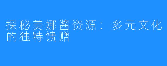 探秘美娜酱资源：多元文化的独特馈赠