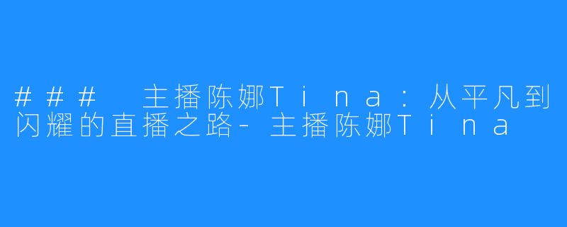 ### 主播陈娜Tina：从平凡到闪耀的直播之路-主播陈娜Tina