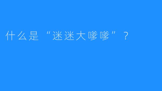 什么是“迷迷大嗲嗲”？