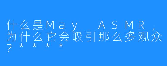 什么是May ASMR，为什么它会吸引那么多观众？****