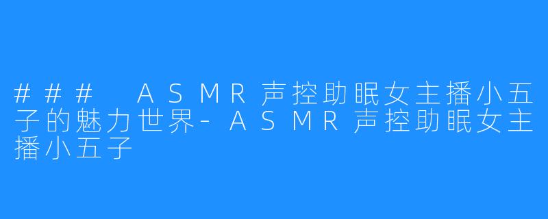 ### ASMR声控助眠女主播小五子的魅力世界-ASMR声控助眠女主播小五子