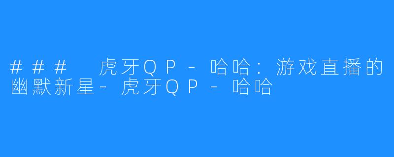 ### 虎牙QP-哈哈：游戏直播的幽默新星-虎牙QP-哈哈