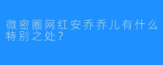 微密圈网红安乔乔儿有什么特别之处？