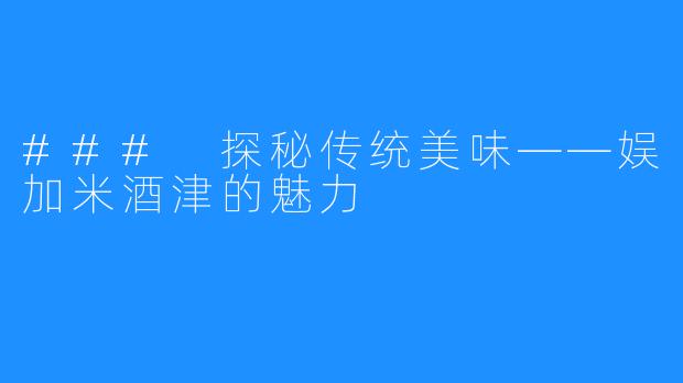 ### 探秘传统美味——娱加米酒津的魅力