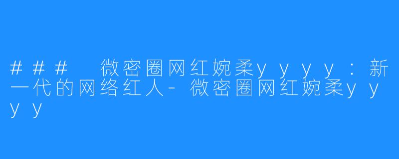 ### 微密圈网红婉柔yyyy：新一代的网络红人-微密圈网红婉柔yyyy