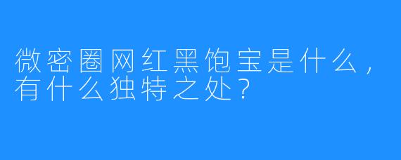 微密圈网红黑饱宝是什么，有什么独特之处？