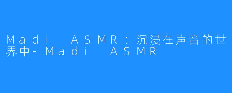 Madi ASMR：沉浸在声音的世界中-Madi ASMR