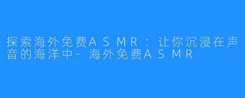 探索海外免费ASMR：让你沉浸在声音的海洋中-海外免费ASMR