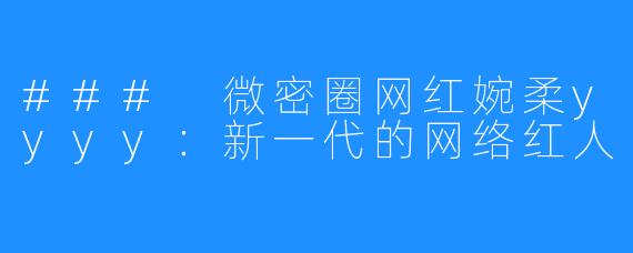 ### 微密圈网红婉柔yyyy：新一代的网络红人