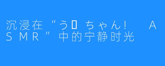 沉浸在“うーちゃん! ASMR”中的宁静时光