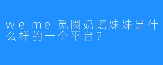 weme觅圈奶瑶妹妹是什么样的一个平台？