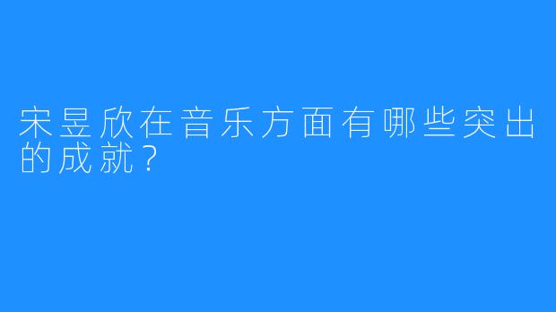 宋昱欣在音乐方面有哪些突出的成就？